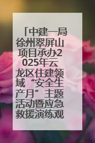 中建一局徐州翠屏山项目承办2025年云龙区住建领域“安全生产月”主题活动暨应急救援演练观摩会